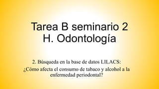 Tarea B seminario 2
H. Odontología
2. Búsqueda en la base de datos LILACS:
¿Cómo afecta el consumo de tabaco y alcohol a la
enfermedad periodontal?
 