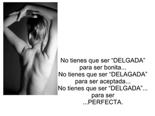 No tienes que ser “DELGADA”
para ser bonita...
No tienes que ser “DELAGADA”
para ser aceptada...
No tienes que ser “DELGADA”...
para ser
...PERFECTA.
 