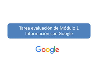 Tarea evaluación de Módulo 1
Información con Google
 