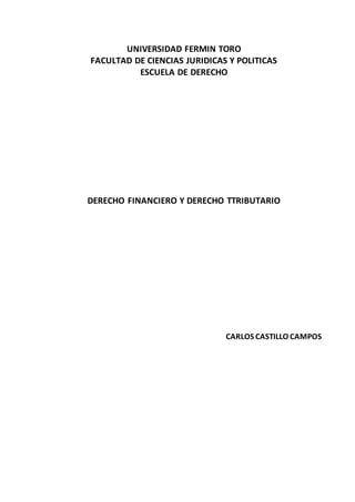 UNIVERSIDAD FERMIN TORO
FACULTAD DE CIENCIAS JURIDICAS Y POLITICAS
ESCUELA DE DERECHO
DERECHO FINANCIERO Y DERECHO TTRIBUTARIO
CARLOS CASTILLO CAMPOS
 