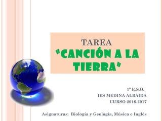 TAREA
“CANCIÓN A LA
TIERRA”
1º E.S.O.
IES MEDINA ALBAIDA
CURSO 2016-2017
Asignaturas: Biología y Geología, Música e Inglés
 