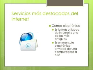 Servicios más destacados del
Internet
 Correo




electrónico

Es la más utilizada
de internet y una
de las más
antiguas
Es un mensaje
electrónico
enviado de una
computadora a
otra

 
