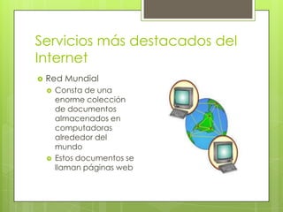 Servicios más destacados del
Internet


Red Mundial




Consta de una
enorme colección
de documentos
almacenados en
computadoras
alrededor del
mundo
Estos documentos se
llaman páginas web

 