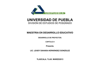 UNIVERSIDAD DE PUEBLA
DIVISIÓN DE ESTUDIOS DE POSGRADO



MAESTRIA EN DESARROLLO EDUCATIVO

         DESARROLLO DE PROYECTOS.

                CAPITULO II

                Presenta.

  LIC. LEADY SAHARA HERNÁNDEZ GONZÁLEZ



       TLAXCALA. TLAX. MARZO2013
 