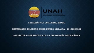 CATEDRÁTICO: GUILLERMO BRAND
ESTUDIANTE: HILBERTO SAMIR PINEDA VILLALTA - 20132008382
ASIGNATURA: PERSPECTIVA DE LA TECNOLOGÍA INFORMÁTICA
 