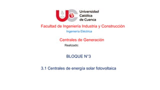 Facultad de Ingeniería Industria y Construcción
BLOQUE N°3
3.1 Centrales de energía solar fotovoltaica
Ingeniería Eléctrica
Centrales de Generación
Realizado:
 