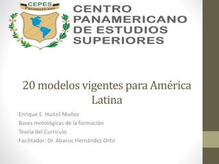 20 modelos vigentes para América
Latina
Enrique E. Huitzil Muñoz
Bases metológicas de la formación
Teoría del Curriculo
Facilitador: Dr. Abacuc Hernández Ortiz
 
