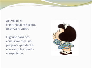 Actividad 2: Lee el siguiente texto,  observa el video. El grupo saca dos conclusiones y una pregunta que dará a conocer a los demás compañeros. 