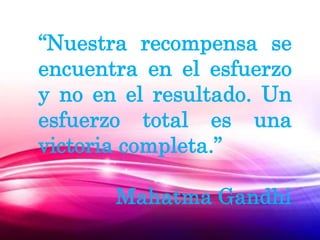 “Nuestra recompensa se
encuentra en el esfuerzo
y no en el resultado. Un
esfuerzo total es una
victoria completa.”
Mahatma Gandhi
 