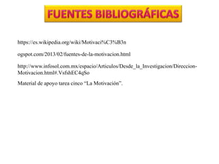 https://es.wikipedia.org/wiki/Motivaci%C3%B3n
ogspot.com/2013/02/fuentes-de-la-motivacion.html
http://www.infosol.com.mx/espacio/Articulos/Desde_la_Investigacion/Direccion-
Motivacion.html#.VsfshEC4qSo
Material de apoyo tarea cinco “La Motivación”.
 