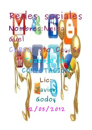Redes sociales
Nombres:Neiba
Guel
CURSO: 5to Cc. Ss
       Trabajo de
   COMPUTACION
          Lic:
         Javier
         Godoy
       12/05/2012
 
