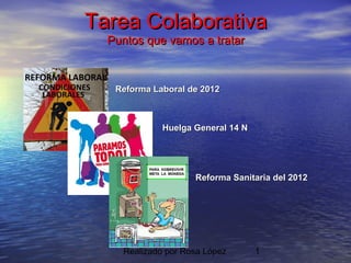 Tarea Colaborativa
  Puntos que vamos a tratar



   Reforma Laboral de 2012



             Huelga General 14 N




                    Reforma Sanitaria del 2012




    Realizado por Rosa López       1
 