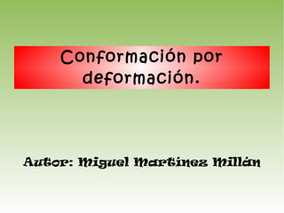 Autor: Miguel Martínez Millán
Conformación por
deformación.
 