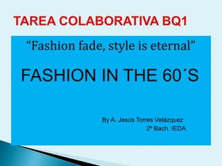 “Fashion fade, style is eternal” 
FASHION IN THE 60´S 
By A. Jesús Torres Velázquez 
2º Bach. IEDA 
 