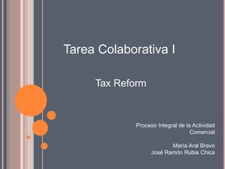 Tarea Colaborativa I
Proceso Integral de la Actividad
Comercial
María Aral Bravo
José Ramón Rubia Chica
Tax Reform
 