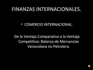 FINANZAS INTERNACIONALES.
• COMERCIO INTERNACIONAL.
De la Ventaja Comparativa a la Ventaja
Competitiva: Balanza de Mercancías
Venezolana no Petrolera.
 