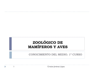ZOOLÓGICO DE MAMÍFEROS Y AVES CONOCIMIENTO DEL MEDIO. 1º CURSO Cristian Jiménez López 