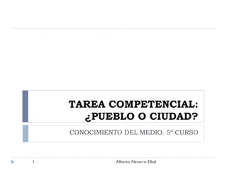 TAREA COMPETENCIAL: ¿PUEBLO O CIUDAD? CONOCIMIENTO DEL MEDIO. 5º CURSO Alberto Navarro Elbal 