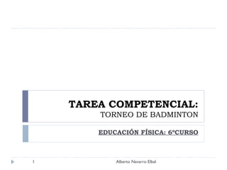 TAREA COMPETENCIAL: TORNEO DE BADMINTON EDUCACIÓN FÍSICA: 6ºCURSO Alberto Navarro Elbal 