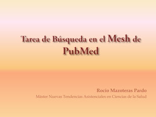 Tarea de Búsqueda en el Mesh de PubMed Rocío Mazoteras Pardo Máster Nuevas Tendencias Asistenciales en Ciencias de la Salud 