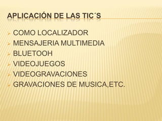 APLICACIÓN DE LAS TIC´S

 COMO LOCALIZADOR
 MENSAJERIA MULTIMEDIA

 BLUETOOH

 VIDEOJUEGOS

 VIDEOGRAVACIONES

 GRAVACIONES DE MUSICA,ETC.
 