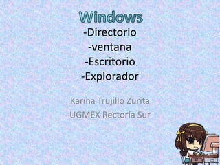 -Directorio
-ventana
-Escritorio
-Explorador
Karina Trujillo Zurita
UGMEX Rectoría Sur
 