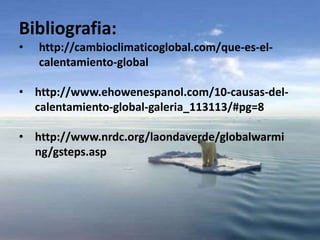 Bibliografia:
• http://cambioclimaticoglobal.com/que-es-el-
calentamiento-global
• http://www.ehowenespanol.com/10-causas-del-
calentamiento-global-galeria_113113/#pg=8
• http://www.nrdc.org/laondaverde/globalwarmi
ng/gsteps.asp
 