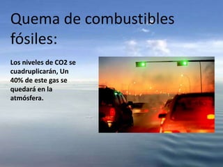 Quema de combustibles
fósiles:
Los niveles de CO2 se
cuadruplicarán, Un
40% de este gas se
quedará en la
atmósfera.
 