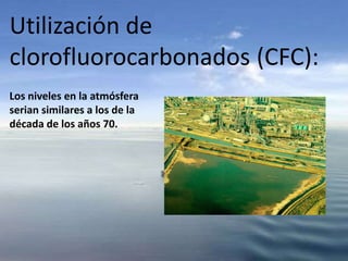 Utilización de
clorofluorocarbonados (CFC):
Los niveles en la atmósfera
serian similares a los de la
década de los años 70.
 
