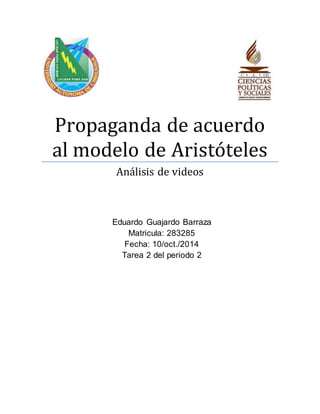 Propaganda de acuerdo 
al modelo de Aristóteles 
Análisis de videos 
Eduardo Guajardo Barraza 
Matricula: 283285 
Fecha: 10/oct./2014 
Tarea 2 del periodo 2 
 