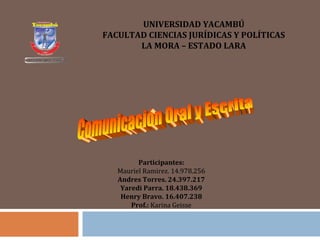 UNIVERSIDAD YACAMBÚ
FACULTAD CIENCIAS JURÍDICAS Y POLÍTICAS
LA MORA – ESTADO LARA
Participantes:
Mauriel Ramirez. 14.978.256
Andres Torres. 24.397.217
Yaredi Parra. 18.438.369
Henry Bravo. 16.407.238
Prof.: Karina Geisse
 