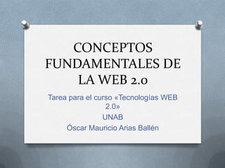 CONCEPTOS FUNDAMENTALES DE LA WEB 2.0 Tarea para el curso «Tecnologías WEB 2.0» UNAB Óscar Mauricio Arias Ballén 