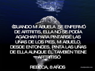 “ CUANDO MI ABUELA  SE ENFERMÓ DE ARTRITIS, ELLA NO SE PODÍA AGACHAR PARA PINTARSE LAS UÑAS DE LOS PIES, MI ABUELO, DESDE ENTONCES, PINTA LAS UÑAS DE ELLA AUNQUE ÉL TAMBIÉN TIENE ARTRITIS” REBECA, 8 AÑOS  