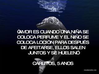 “ AMOR ES CUANDO UNA NIÑA SE COLOCA PERFUME Y EL NIÑO SE COLOCA LOCIÓN PARA DESPUÉS DE AFEITARSE, ELLOS SALEN JUNTOS Y SE HUELEN” CARLITOS, 5 ANOS  