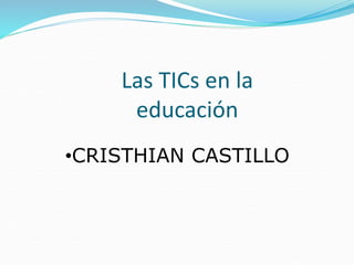 Las TICs en la 
educación 
•CRISTHIAN CASTILLO 
 