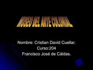 Nombre: Cristian David Cuellar. Curso:204 Francisco José de Cáldas. MUSEO DEL ARTE COLONIAL 