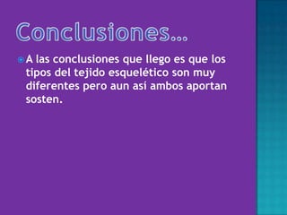  A las conclusiones que llego es que los
tipos del tejido esquelético son muy
diferentes pero aun así ambos aportan
sosten.
 