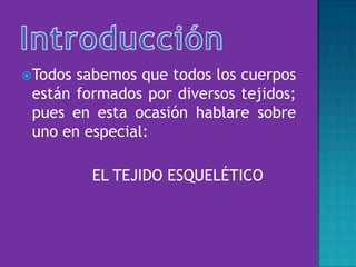 Todos sabemos que todos los cuerpos
están formados por diversos tejidos;
pues en esta ocasión hablare sobre
uno en especial:
EL TEJIDO ESQUELÉTICO
 