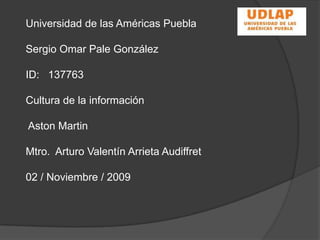 Universidad de las Américas Puebla Sergio Omar Pale González ID:   137763 Cultura de la información  Aston Martin Mtro.  Arturo Valentín Arrieta Audiffret 02 / Noviembre / 2009 