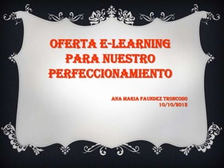 Oferta e-learning
  para nuestro
perfeccionamiento
        Ana Maria faundez troncoso
                        10/10/2012
 