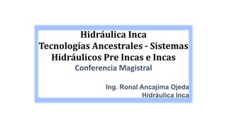 Hidráulica Inca
Tecnologías Ancestrales - Sistemas
Hidráulicos Pre Incas e Incas
Conferencia Magistral
Ing. Ronal Ancajima Ojeda
Hidráulica Inca
 