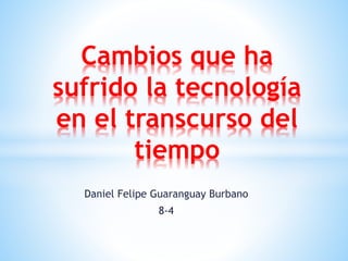 Daniel Felipe Guaranguay Burbano
8-4
Cambios que ha
sufrido la tecnología
en el transcurso del
tiempo
 