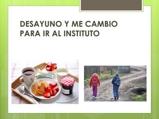 DESAYUNO Y ME CAMBIO
PARA IR AL INSTITUTO