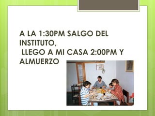 A LA 1:30PM SALGO DEL
INSTITUTO,
LLEGO A MI CASA 2:00PM Y
ALMUERZO