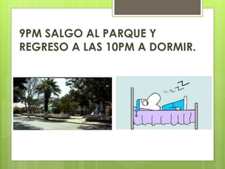 9PM SALGO AL PARQUE Y
REGRESO A LAS 10PM A DORMIR.