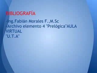  
BIBLIOGRAFÍA
-Ing.Fabián Morales F.,M.Sc
-Archivo elemento 4 "Prelógica"AULA
VIRTUAL
"U.T.A"
 