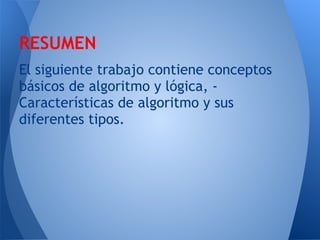 RESUMEN
El siguiente trabajo contiene conceptos
básicos de algoritmo y lógica, -
Características de algoritmo y sus
diferentes tipos.
 