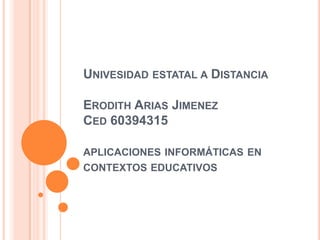 UNIVESIDAD ESTATAL A DISTANCIA
ERODITH ARIAS JIMENEZ
CED 60394315
APLICACIONES INFORMÁTICAS EN
CONTEXTOS EDUCATIVOS
 