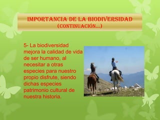 IMPORTANCIA DE LA BIODIVERSIDAD
(continuación…)
5- La biodiversidad
mejora la calidad de vida
de ser humano, al
necesitar a otras
especies para nuestro
propio disfrute, siendo
dichas especies
patrimonio cultural de
nuestra historia.
 
