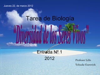Jueves 22, de marzo 2012




                  Tarea de Biología




                           Entrada Nº 1
                               2012       Profesor Lillo
                                          Yehuda Gurovich
 